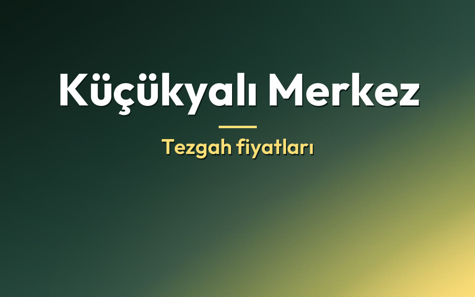 Küçükyalı Merkez Tezgah fiyatları